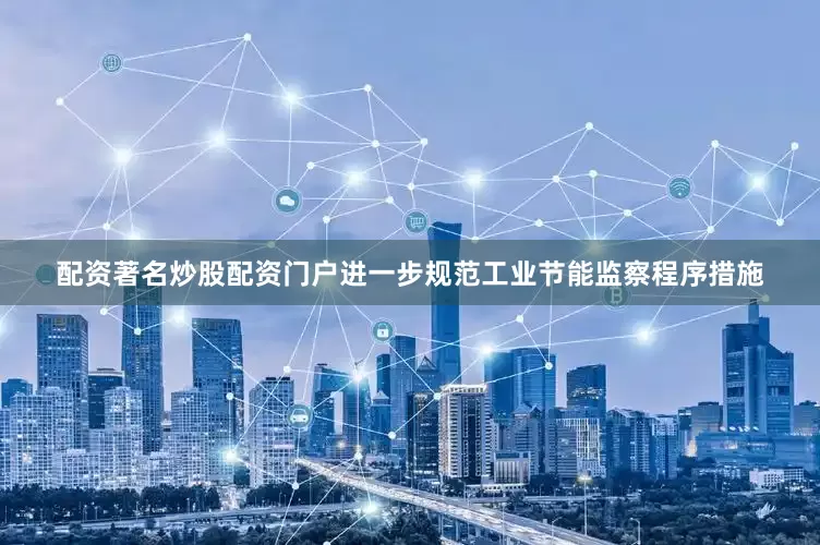 配资著名炒股配资门户进一步规范工业节能监察程序措施