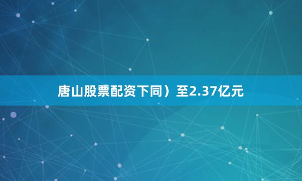 唐山股票配资下同）至2.37亿元
