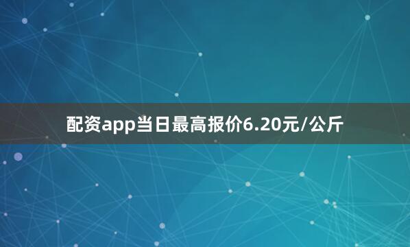 配资app当日最高报价6.20元/公斤
