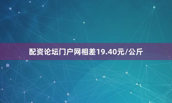 配资论坛门户网相差19.40元/公斤