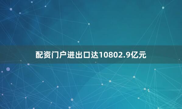 配资门户进出口达10802.9亿元