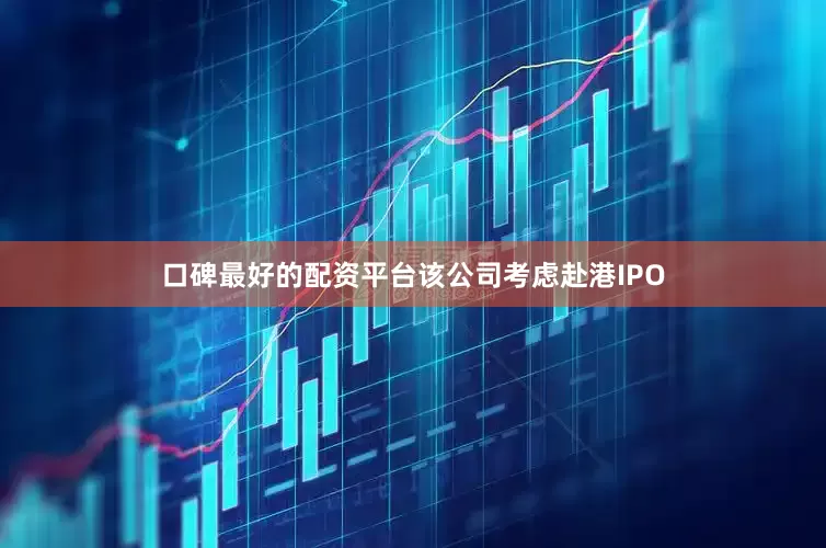 口碑最好的配资平台该公司考虑赴港IPO