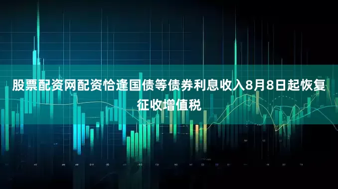 股票配资网配资恰逢国债等债券利息收入8月8日起恢复征收增值税