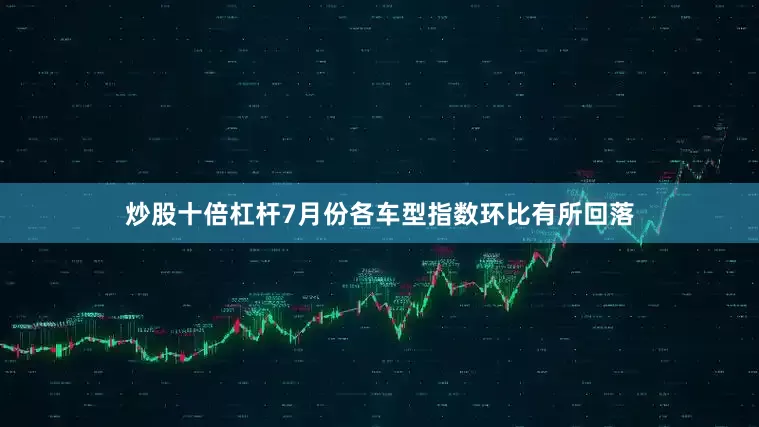 炒股十倍杠杆7月份各车型指数环比有所回落