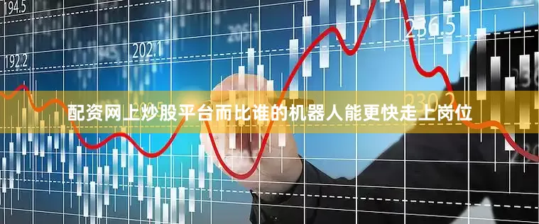 配资网上炒股平台而比谁的机器人能更快走上岗位