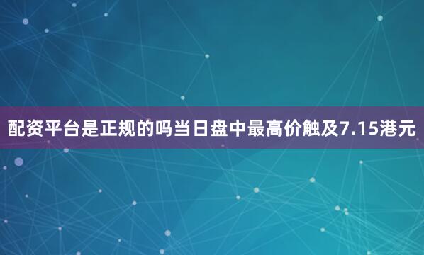 配资平台是正规的吗当日盘中最高价触及7.15港元