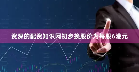 资深的配资知识网初步换股价为每股6港元
