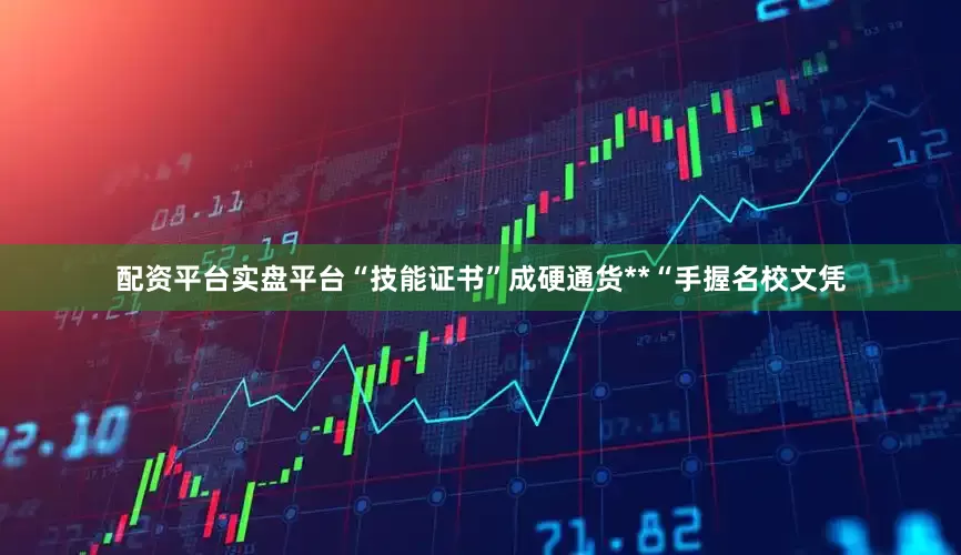 配资平台实盘平台“技能证书”成硬通货**“手握名校文凭