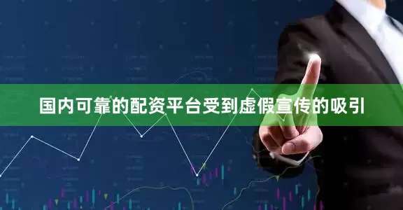 国内可靠的配资平台　　受到虚假宣传的吸引