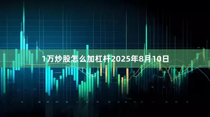 1万炒股怎么加杠杆2025年8月10日