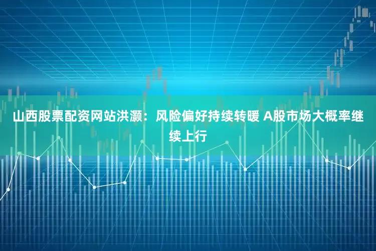 山西股票配资网站洪灏：风险偏好持续转暖 A股市场大概率继续上行