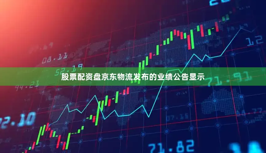 股票配资盘京东物流发布的业绩公告显示