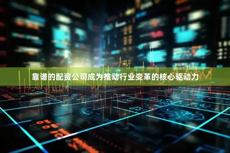靠谱的配资公司成为推动行业变革的核心驱动力