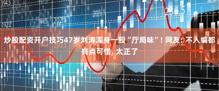 炒股配资开户技巧47岁刘涛浑身一股“厅局味”! 网友: 不入编都有点可惜, 太正了