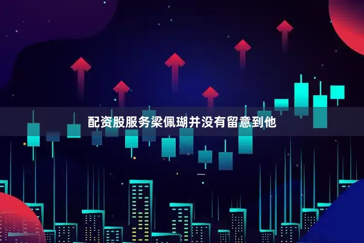 配资股服务梁佩瑚并没有留意到他