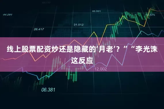 线上股票配资炒还是隐藏的‘月老’？”“李光洙这反应