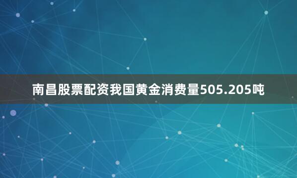 南昌股票配资我国黄金消费量505.205吨