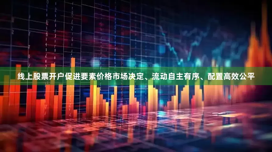 线上股票开户促进要素价格市场决定、流动自主有序、配置高效公平