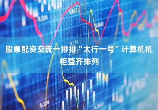 股票配资交流一排排“太行一号”计算机机柜整齐排列