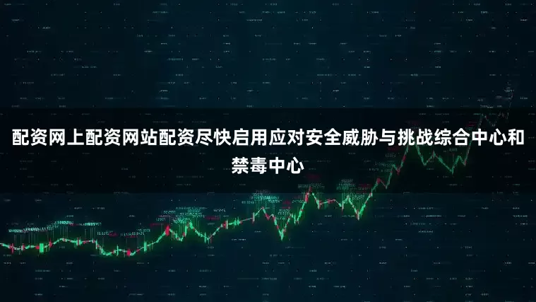 配资网上配资网站配资尽快启用应对安全威胁与挑战综合中心和禁毒中心