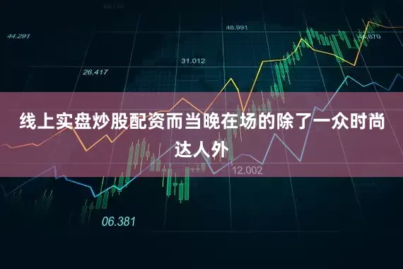 线上实盘炒股配资而当晚在场的除了一众时尚达人外