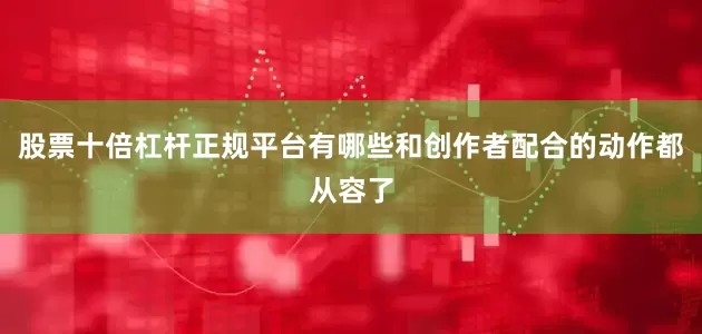 股票十倍杠杆正规平台有哪些和创作者配合的动作都从容了