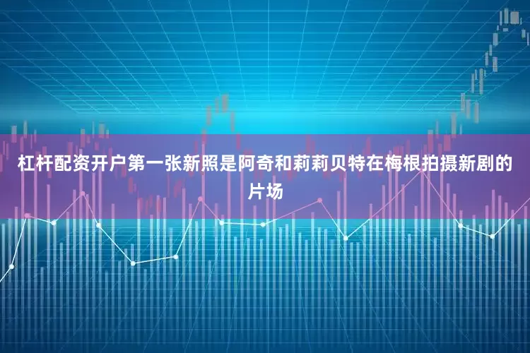 杠杆配资开户第一张新照是阿奇和莉莉贝特在梅根拍摄新剧的片场