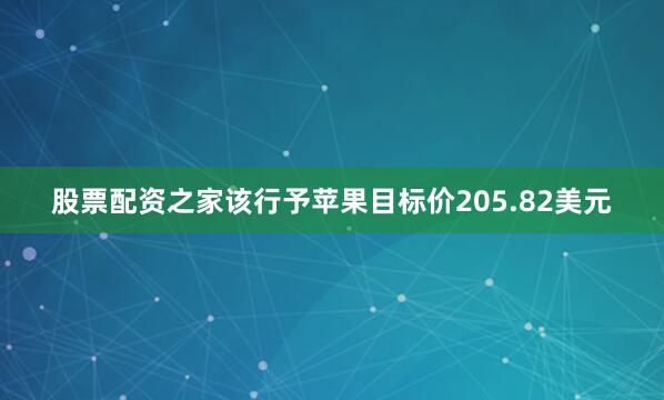 股票配资之家该行予苹果目标价205.82美元