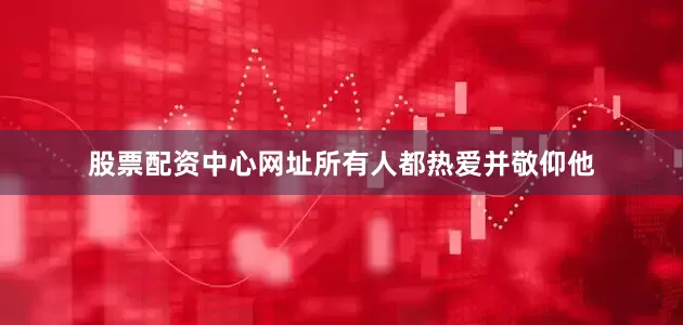 股票配资中心网址所有人都热爱并敬仰他