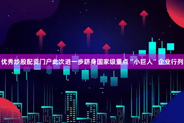优秀炒股配资门户此次进一步跻身国家级重点“小巨人”企业行列
