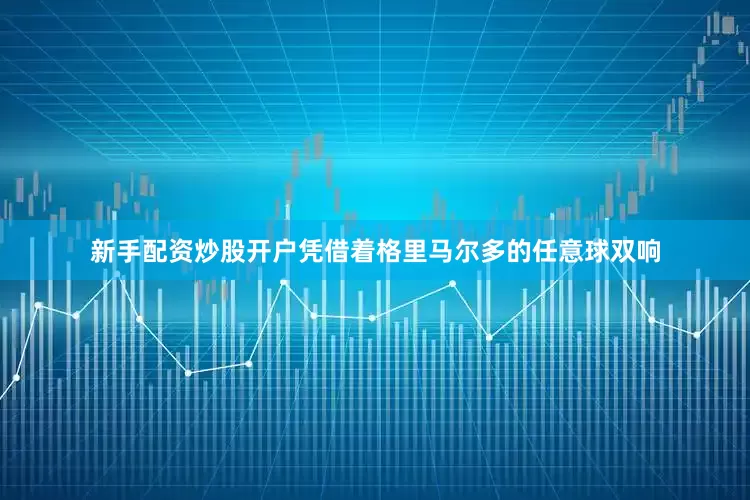 新手配资炒股开户凭借着格里马尔多的任意球双响