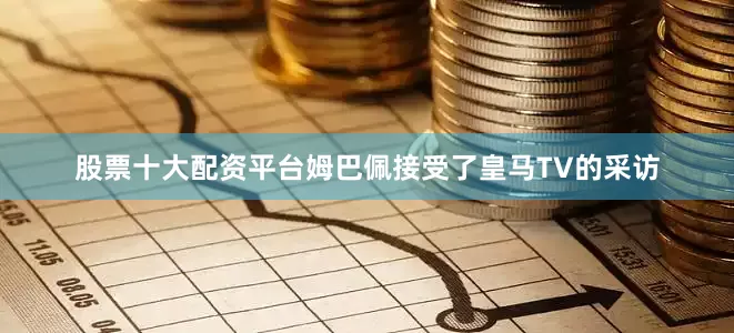 股票十大配资平台姆巴佩接受了皇马TV的采访