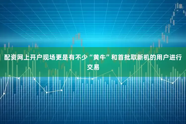配资网上开户现场更是有不少“黄牛”和首批取新机的用户进行交易