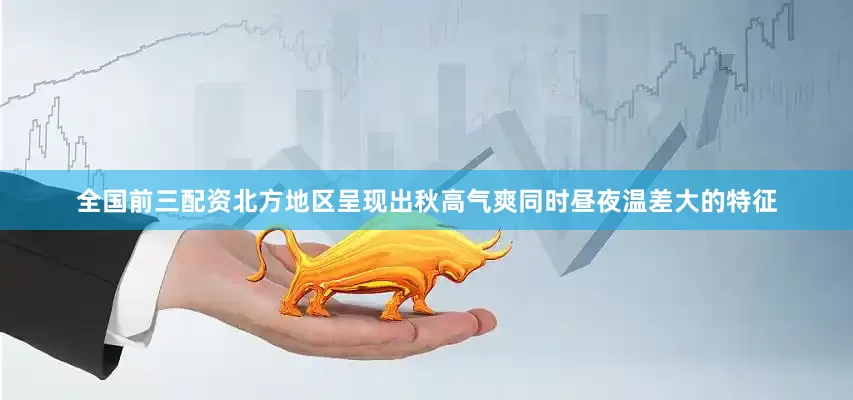 全国前三配资北方地区呈现出秋高气爽同时昼夜温差大的特征