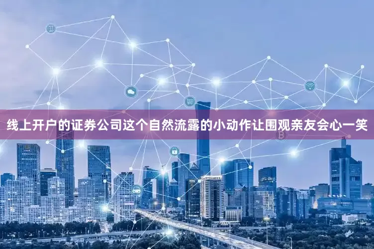 线上开户的证券公司这个自然流露的小动作让围观亲友会心一笑