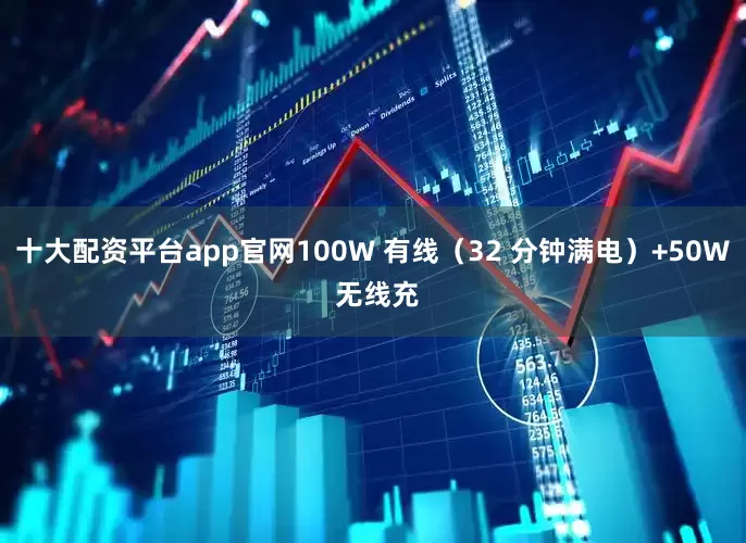 十大配资平台app官网100W 有线（32 分钟满电）+50W 无线充