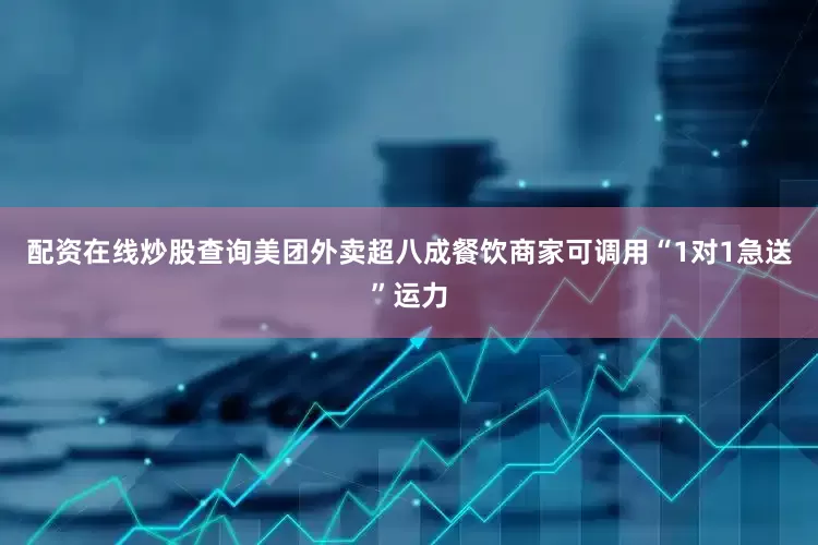 配资在线炒股查询美团外卖超八成餐饮商家可调用“1对1急送”运力