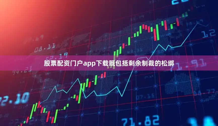 股票配资门户app下载既包括剩余制裁的松绑