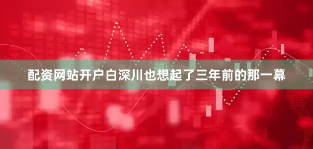 配资网站开户白深川也想起了三年前的那一幕