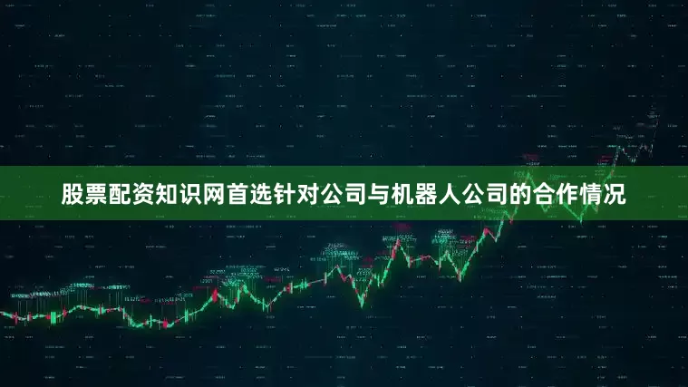 股票配资知识网首选针对公司与机器人公司的合作情况
