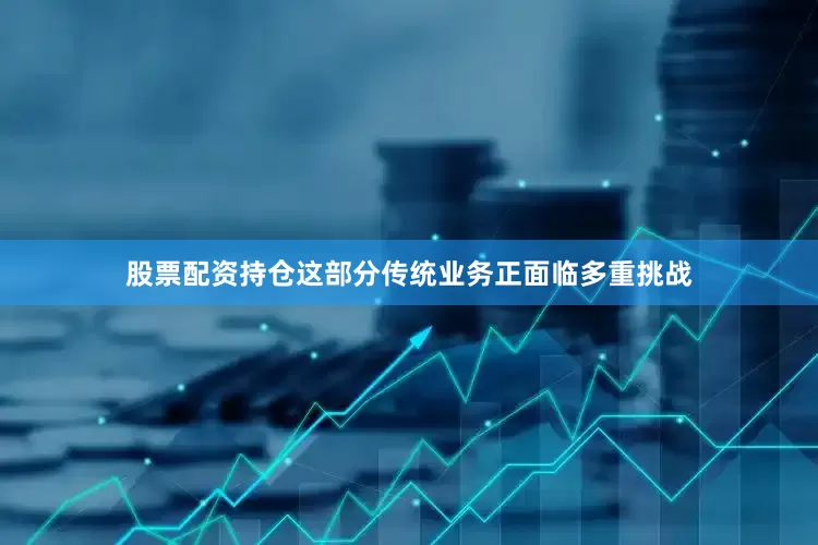 股票配资持仓这部分传统业务正面临多重挑战