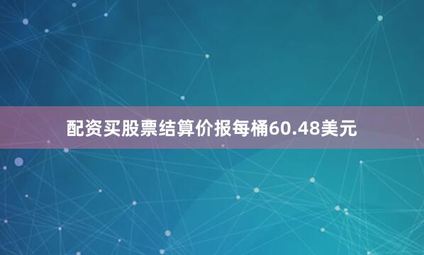 配资买股票结算价报每桶60.48美元