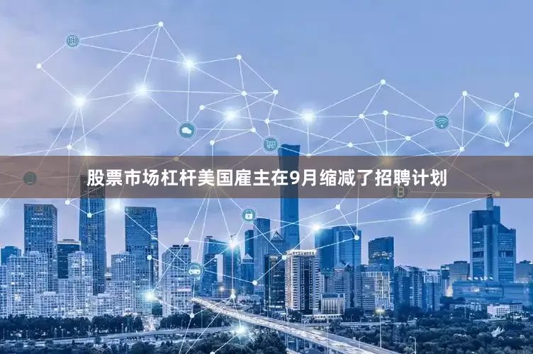 股票市场杠杆美国雇主在9月缩减了招聘计划