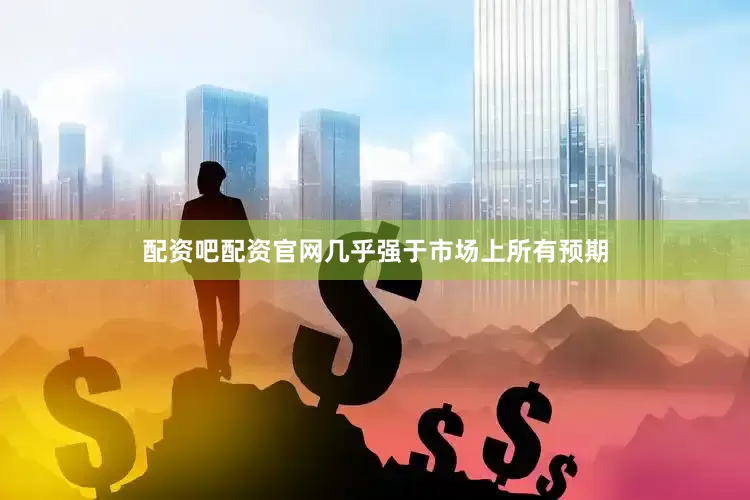 配资吧配资官网几乎强于市场上所有预期
