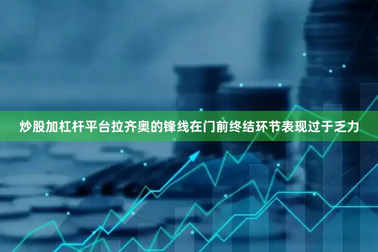 炒股加杠杆平台拉齐奥的锋线在门前终结环节表现过于乏力