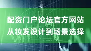 配资门户论坛官方网站从妆发设计到场景选择