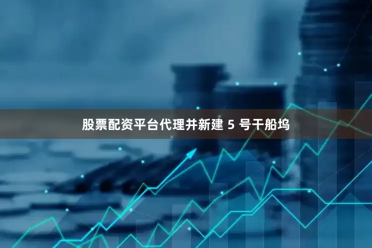 股票配资平台代理并新建 5 号干船坞