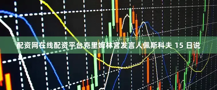 配资网在线配资平台克里姆林宫发言人佩斯科夫 15 日说