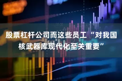 股票杠杆公司而这些员工 “对我国核武器库现代化至关重要”