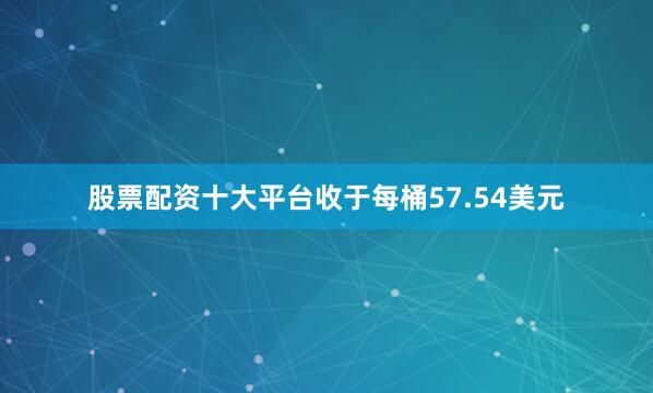 股票配资十大平台收于每桶57.54美元